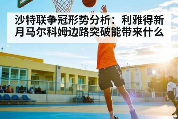 沙特联争冠形势分析：利雅得新月马尔科姆边路突破能带来什么