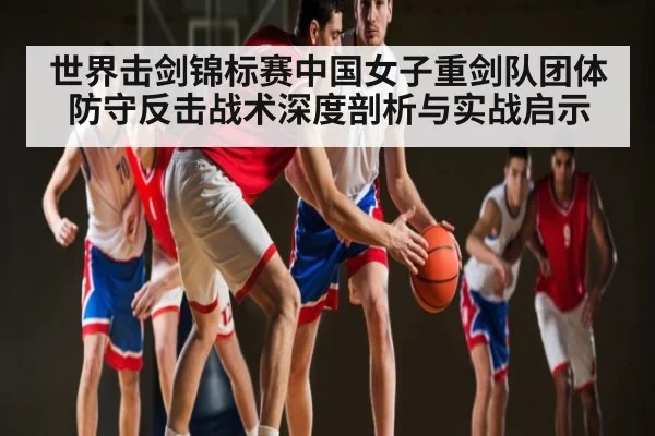 世界击剑锦标赛中国女子重剑队团体防守反击战术深度剖析与实战启示