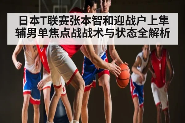 日本T联赛张本智和迎战户上隼辅男单焦点战战术与状态全解析